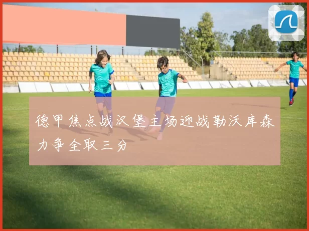 德甲焦点战汉堡主场迎战勒沃库森力争全取三分