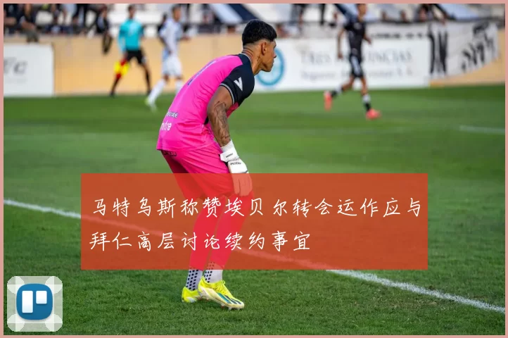 马特乌斯称赞埃贝尔转会运作应与拜仁高层讨论续约事宜