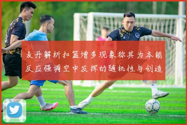 麦丹解析扣篮增多现象称其为本能反应强调空中发挥的随机性与创造力