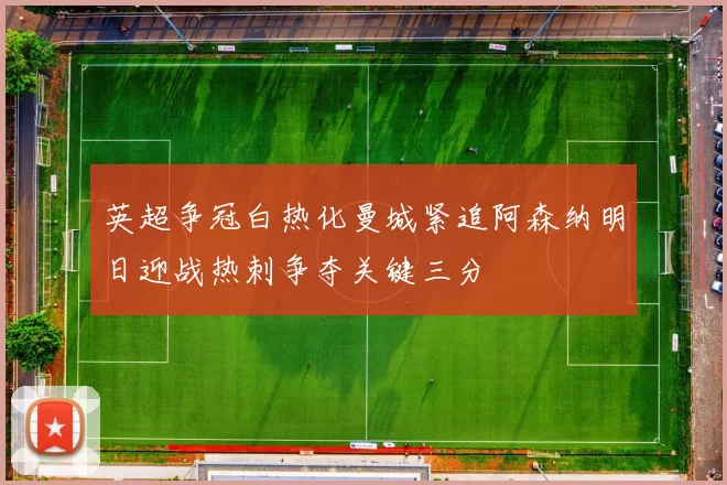 英超争冠白热化曼城紧追阿森纳明日迎战热刺争夺关键三分