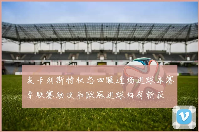 麦卡利斯特状态回暖连场进球本赛季联赛助攻和欧冠进球均有斩获