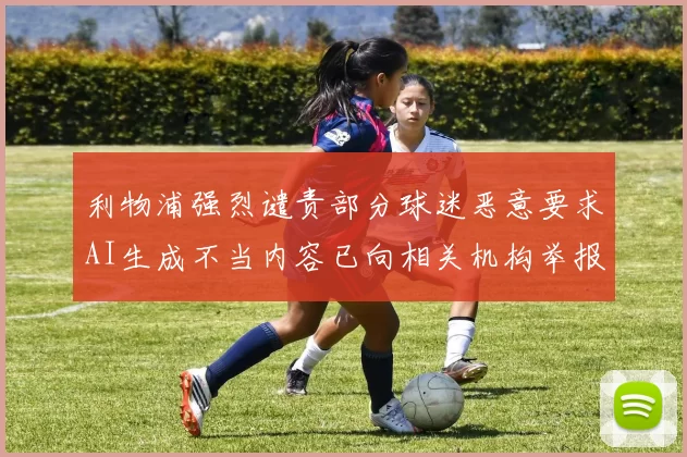 利物浦强烈谴责部分球迷恶意要求AI生成不当内容已向相关机构举报