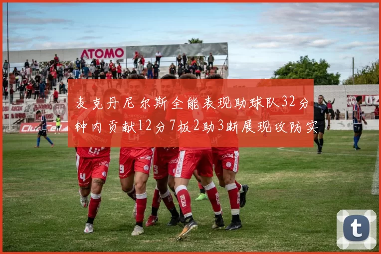 麦克丹尼尔斯全能表现助球队32分钟内贡献12分7板2助3断展现攻防实力