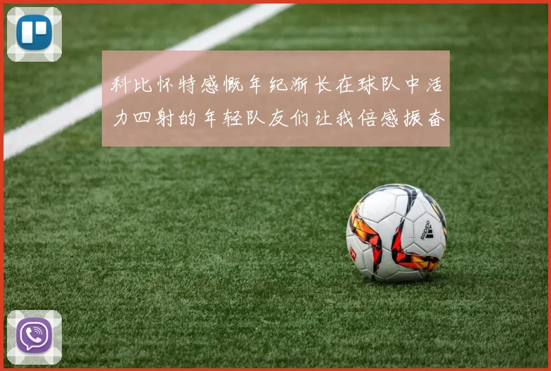 科比怀特感慨年纪渐长在球队中活力四射的年轻队友们让我倍感振奋