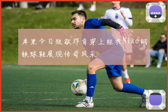 库里今日致敬邓肯穿上经典Nike钢铁球鞋展现传奇风采