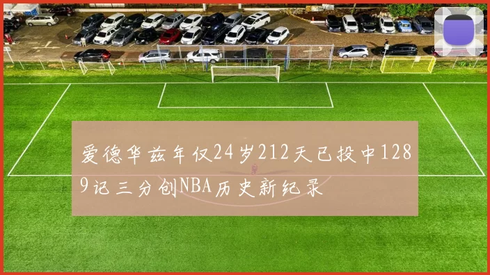 爱德华兹年仅24岁212天已投中1289记三分创NBA历史新纪录