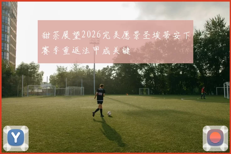 甜茶展望2026完美愿景圣埃蒂安下赛季重返法甲成关键