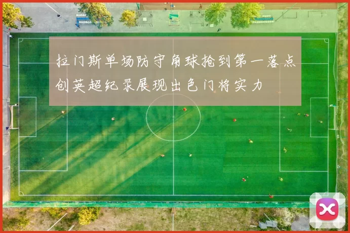 拉门斯单场防守角球抢到第一落点创英超纪录展现出色门将实力