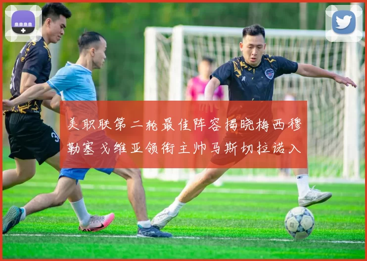 美职联第二轮最佳阵容揭晓梅西穆勒塞戈维亚领衔主帅马斯切拉诺入选