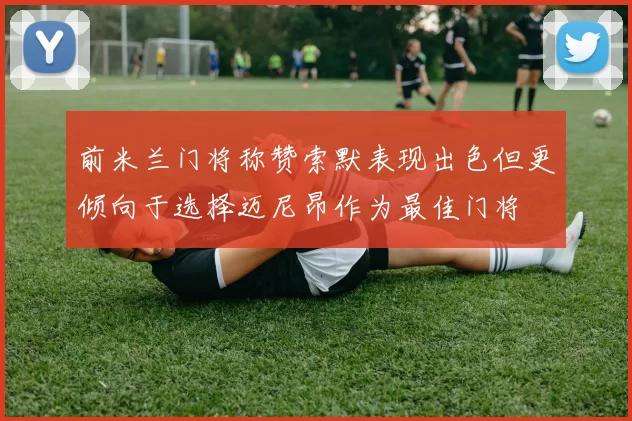 前米兰门将称赞索默表现出色但更倾向于选择迈尼昂作为最佳门将