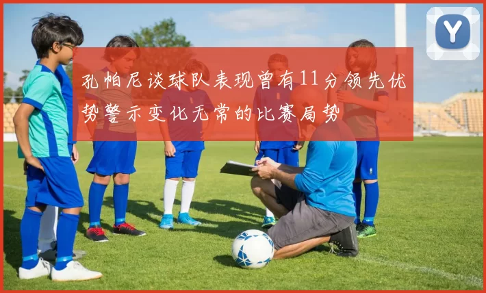 孔帕尼谈球队表现曾有11分领先优势警示变化无常的比赛局势